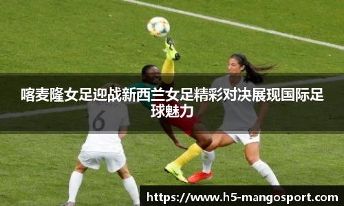 喀麦隆女足迎战新西兰女足精彩对决展现国际足球魅力
