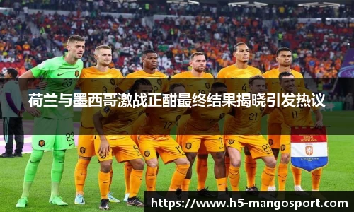 荷兰与墨西哥激战正酣最终结果揭晓引发热议